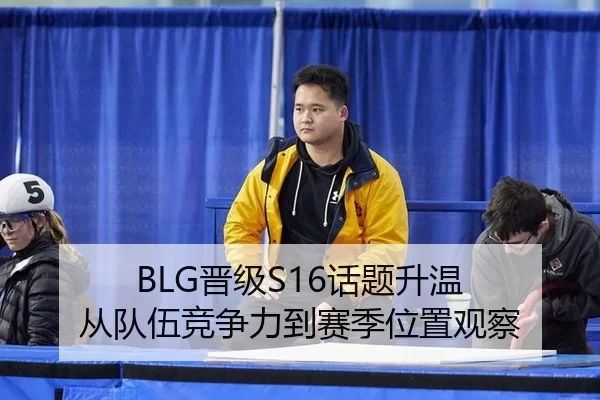 BLG晋级S16话题升温 从队伍竞争力到赛季位置观察