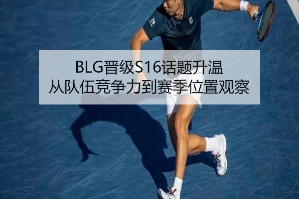 BLG晋级S16话题升温 从队伍竞争力到赛季位置观察