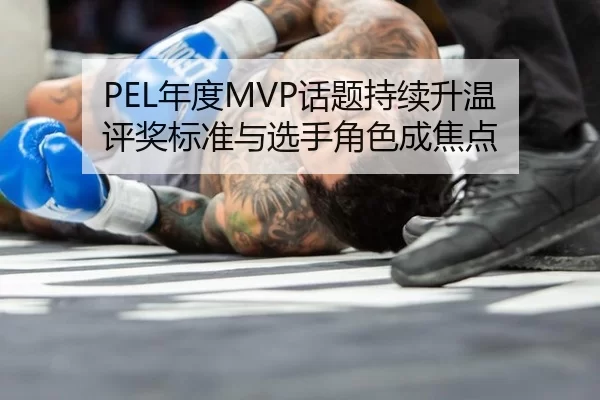 PEL年度MVP话题持续升温 评奖标准与选手角色成焦点