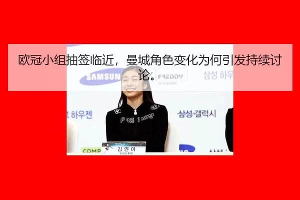 欧冠小组抽签临近，曼城角色变化为何引发持续讨论。