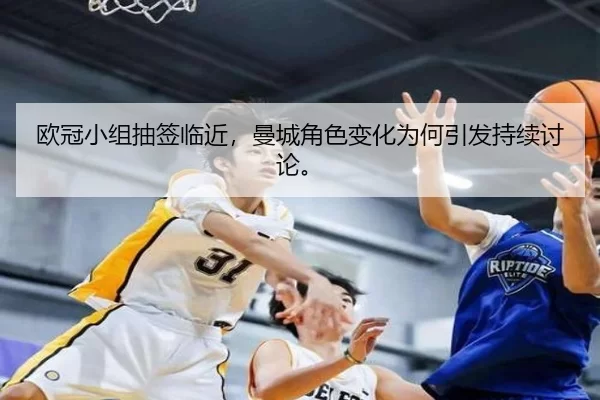 欧冠小组抽签临近，曼城角色变化为何引发持续讨论。